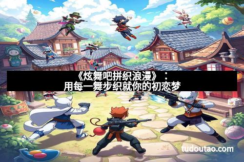 《炫舞吧拼织浪漫》：用每一舞步织就你的初恋梦