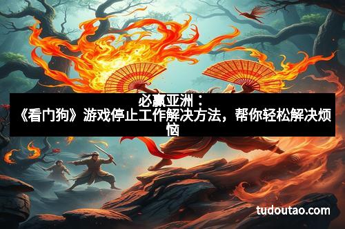 必赢亚洲：《看门狗》游戏停止工作解决方法，帮你轻松解决烦恼