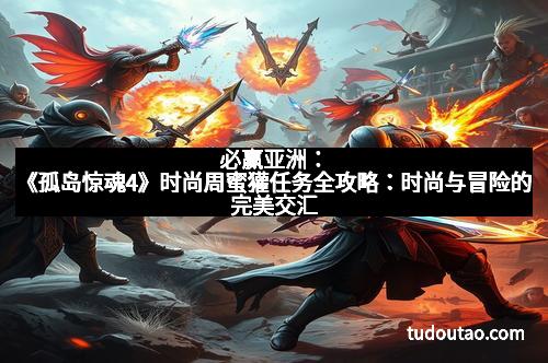 必赢亚洲：《孤岛惊魂4》时尚周蜜獾任务全攻略：时尚与冒险的完美交汇