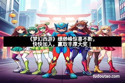 《梦幻西游》缥缈峰惊喜不断，快快加入，赢取丰厚大奖！